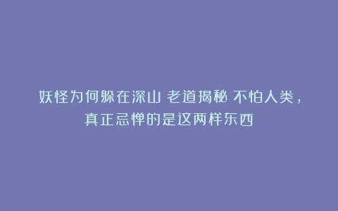 妖怪为何躲在深山？老道揭秘：不怕人类，真正忌惮的是这两样东西