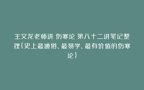 王文龙老师讲《伤寒论》第八十二讲笔记整理(史上最通俗、最易学、最有价值的伤寒论)