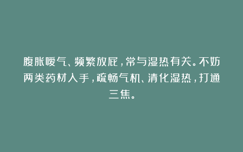 腹胀嗳气、频繁放屁，常与湿热有关。不妨两类药材入手，疏畅气机、清化湿热，打通三焦。
