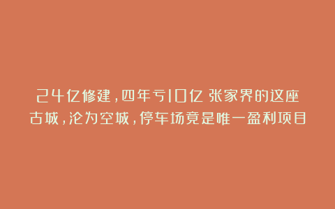 24亿修建，四年亏10亿！张家界的这座古城，沦为空城，停车场竟是唯一盈利项目