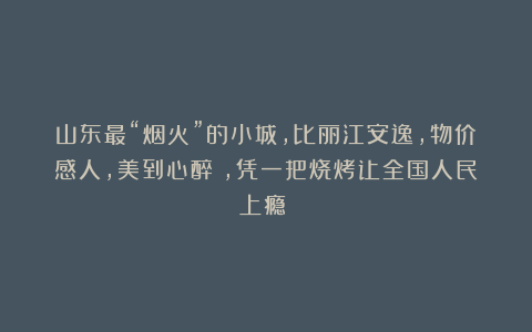 山东最“烟火”的小城，比丽江安逸，物价感人，美到心醉​，凭一把烧烤让全国人民上瘾​！