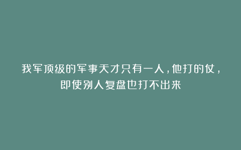 我军顶级的军事天才只有一人,他打的仗,即使别人复盘也打不出来