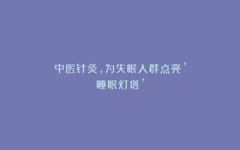 中医针灸,为失眠人群点亮’睡眠灯塔’