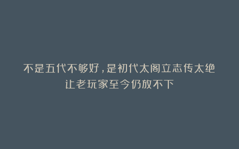不是五代不够好，是初代太阁立志传太绝！让老玩家至今仍放不下