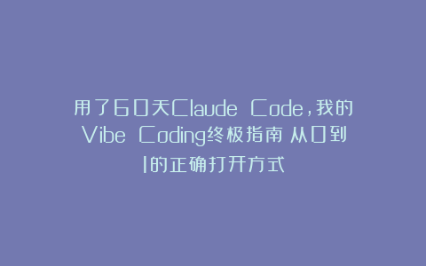 用了60天Claude Code，我的Vibe Coding终极指南：从0到1的正确打开方式