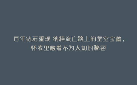 百年钻石重现！纳粹流亡路上的皇室宝藏，怀表里藏着不为人知的秘密