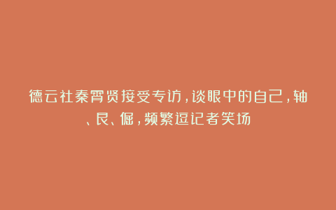 德云社秦霄贤接受专访,谈眼中的自己,轴、艮、倔,频繁逗记者笑场