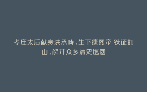 孝庄太后献身洪承畴，生下康熙帝？铁证如山，解开众多清史谜团