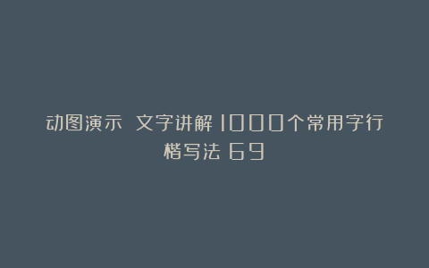 动图演示 文字讲解：1000个常用字行楷写法（69）
