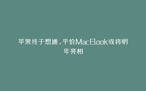 苹果终于想通，平价MacBook或将明年亮相