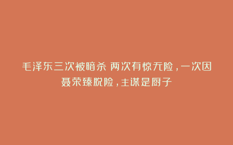 毛泽东三次被暗杀：两次有惊无险，一次因聂荣臻脱险，主谋是厨子