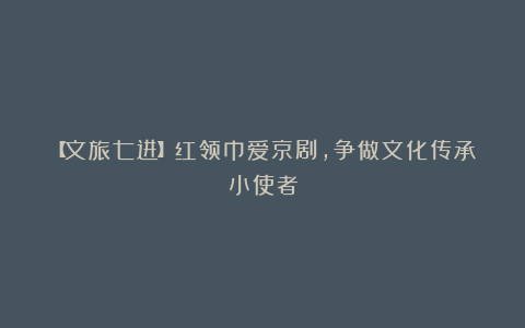 【文旅七进】红领巾爱京剧，争做文化传承小使者