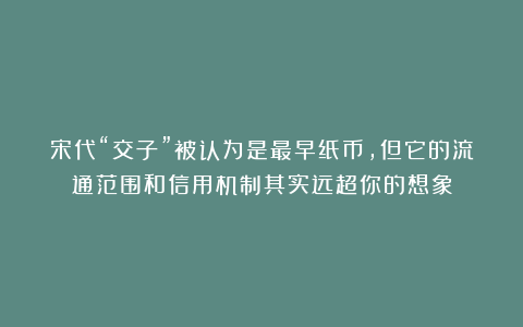 宋代“交子”被认为是最早纸币，但它的流通范围和信用机制其实远超你的想象