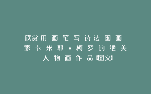 欣赏︱用 画 笔 写 诗︱法 国 画 家 卡 米 耶 • 柯 罗 的 绝 美 人 物 画 作 品【图文】