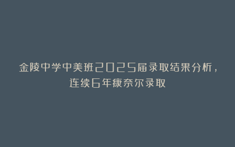 金陵中学中美班2025届录取结果分析，连续6年康奈尔录取！