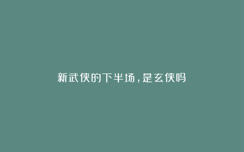 新武侠的下半场，是玄侠吗？