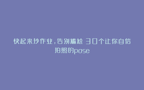 快起来抄作业，告别尴尬：30个让你自信拍照的pose
