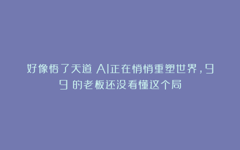 好像悟了天道:AI正在悄悄重塑世界,99%的老板还没看懂这个局!