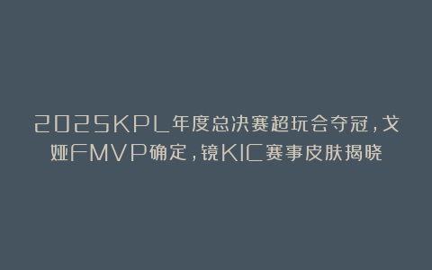 2025KPL年度总决赛超玩会夺冠，戈娅FMVP确定，镜KIC赛事皮肤揭晓