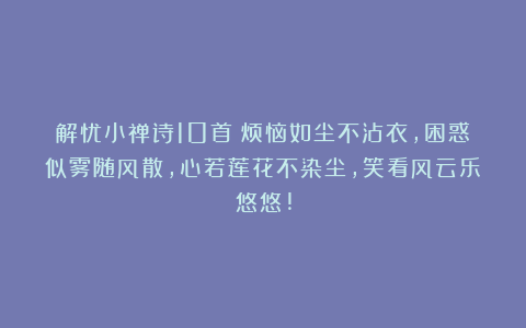 解忧小禅诗10首：烦恼如尘不沾衣，困惑似雾随风散，心若莲花不染尘，笑看风云乐悠悠!