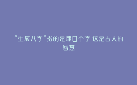“生辰八字”指的是哪8个字？这是古人的智慧