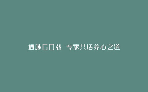 通脉60载 专家共话养心之道