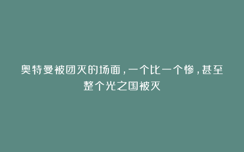 奥特曼被团灭的场面，一个比一个惨，甚至整个光之国被灭