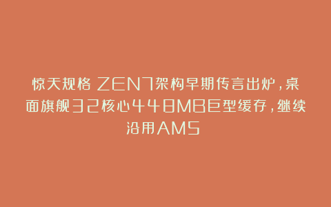 惊天规格：ZEN7架构早期传言出炉，桌面旗舰32核心448MB巨型缓存，继续沿用AM5？！