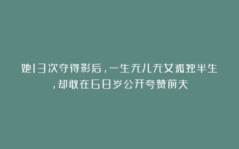 她13次夺得影后,一生无儿无女孤独半生,却敢在68岁公开夸赞前夫