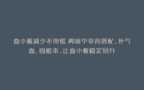 血小板减少不用慌!两味中草药搭配,补气血、固根本,让血小板稳定回升!