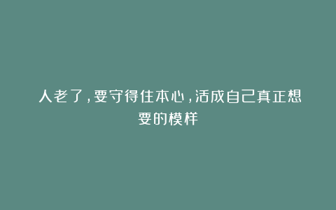 人老了,要守得住本心,活成自己真正想要的模样