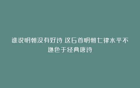 谁说明朝没有好诗？这6首明朝七律水平不逊色于经典唐诗