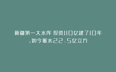 新疆第一大水库：投资110亿建了10年，如今蓄水22.5亿立方！