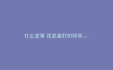 什么是家？这是最好的回答……