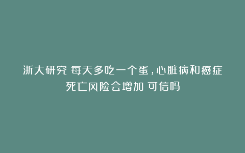 浙大研究：每天多吃一个蛋，心脏病和癌症死亡风险会增加？可信吗