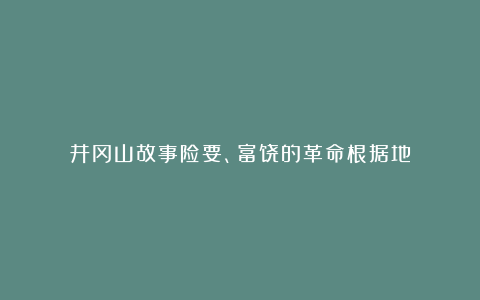 井冈山故事险要、富饶的革命根据地