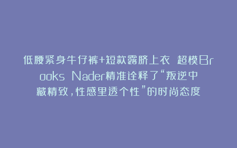 低腰紧身牛仔裤+短款露脐上衣 超模Brooks Nader精准诠释了“叛逆中藏精致，性感里透个性”的时尚态度 