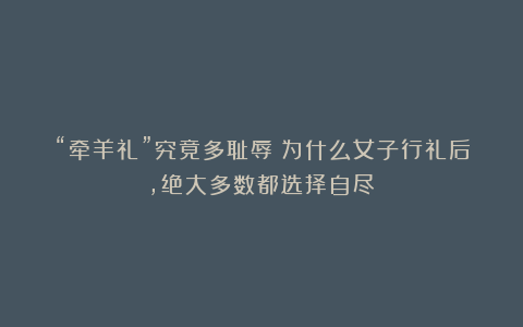 “牵羊礼”究竟多耻辱？为什么女子行礼后，绝大多数都选择自尽？