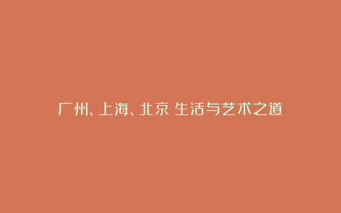广州、上海、北京：生活与艺术之道