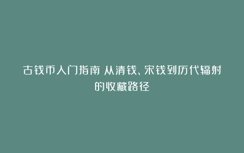 古钱币入门指南：从清钱、宋钱到历代辐射的收藏路径