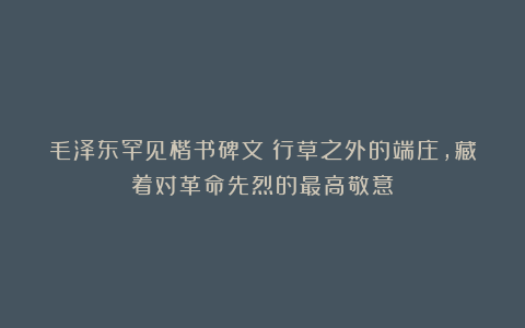毛泽东罕见楷书碑文：行草之外的端庄，藏着对革命先烈的最高敬意