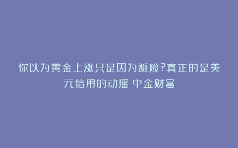 你以为黄金上涨只是因为避险?真正的是美元信用的动摇丨中金财富