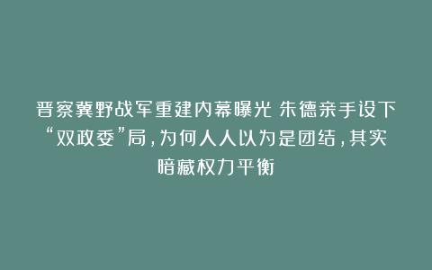 晋察冀野战军重建内幕曝光：朱德亲手设下“双政委”局，为何人人以为是团结，其实暗藏权力平衡？