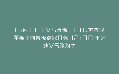 15运|CCTV5直播，3-0，世界冠军陈幸同晋级混双8强，12:30：王艺迪VS张翔宇