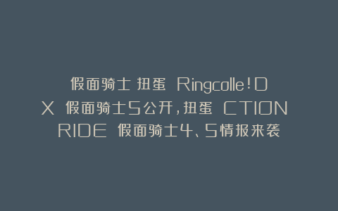 假面骑士：扭蛋 Ringcolle!DX 假面骑士5公开，扭蛋 CTION RIDE 假面骑士4、5情报来袭