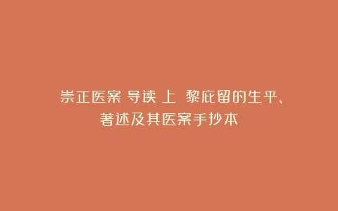 《崇正医案》导读(上):黎庇留的生平、著述及其医案手抄本