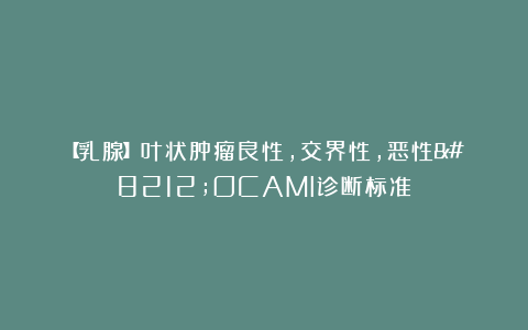 【乳腺】叶状肿瘤良性，交界性，恶性—OCAMI诊断标准