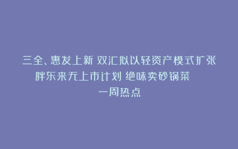 三全、惠发上新；双汇拟以轻资产模式扩张；胖东来无上市计划；绝味卖砂锅菜 | 一周热点