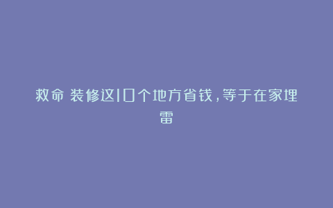 救命！装修这10个地方省钱，等于在家埋雷！