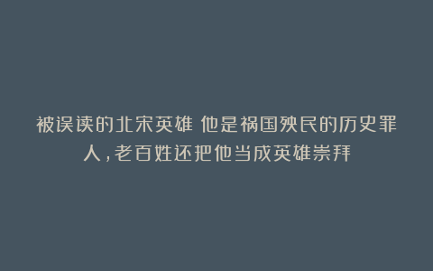 被误读的北宋英雄：他是祸国殃民的历史罪人，老百姓还把他当成英雄崇拜